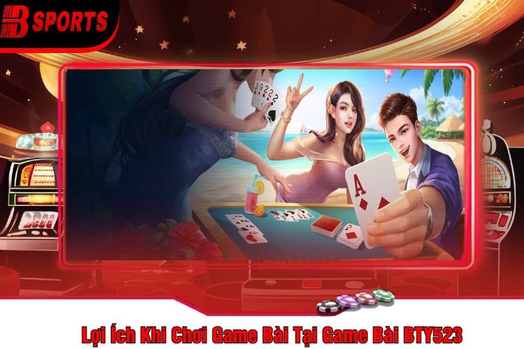 Lợi Ích Khi Chơi Game Bài Tại Game Bài BTY523